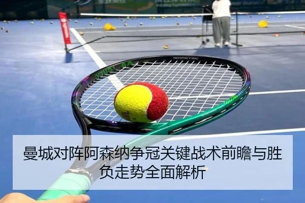 曼城对阵阿森纳争冠关键战术前瞻与胜负走势全面解析