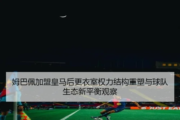 姆巴佩加盟皇马后更衣室权力结构重塑与球队生态新平衡观察