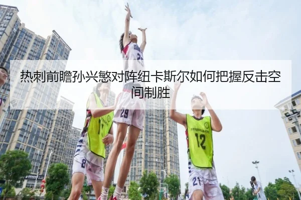 热刺前瞻孙兴慜对阵纽卡斯尔如何把握反击空间制胜