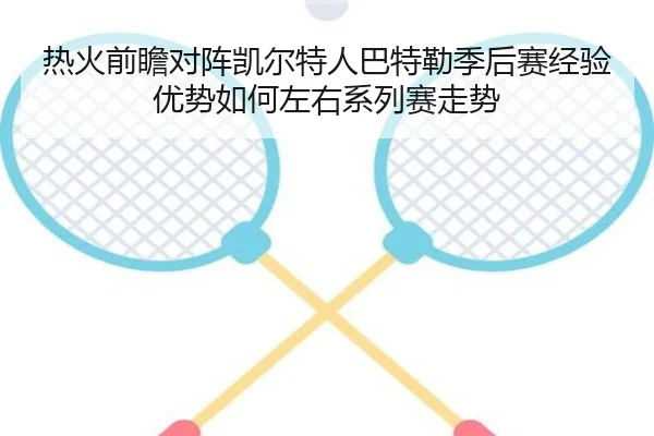 热火前瞻对阵凯尔特人巴特勒季后赛经验优势如何左右系列赛走势