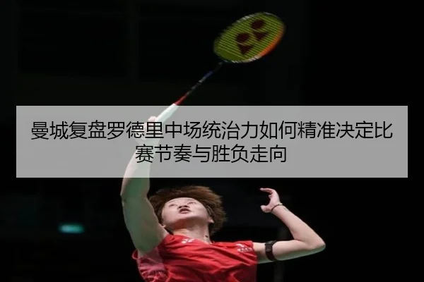 曼城复盘罗德里中场统治力如何精准决定比赛节奏与胜负走向