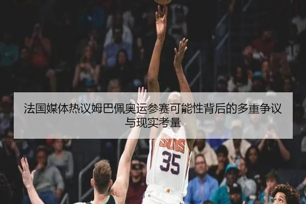 法国媒体热议姆巴佩奥运参赛可能性背后的多重争议与现实考量