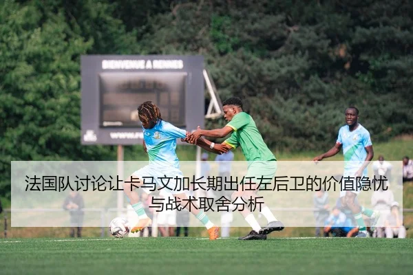 法国队讨论让卡马文加长期出任左后卫的价值隐忧与战术取舍分析