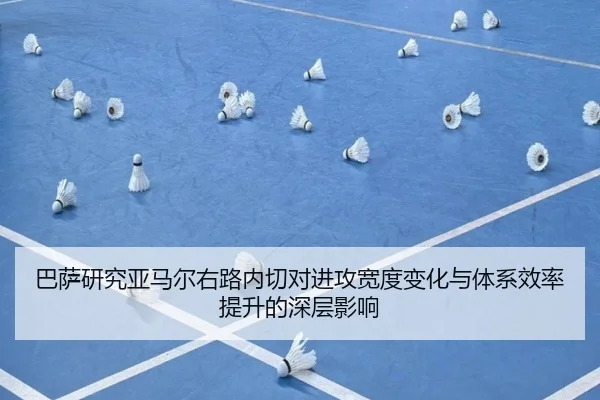 巴萨研究亚马尔右路内切对进攻宽度变化与体系效率提升的深层影响
